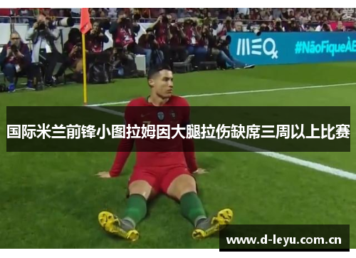 国际米兰前锋小图拉姆因大腿拉伤缺席三周以上比赛