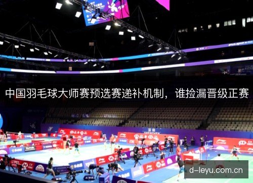 中国羽毛球大师赛预选赛递补机制，谁捡漏晋级正赛